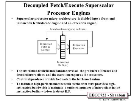 EECC722 - Shaaban #1 Lec # 5 Fall2003 9-22-2003 Decoupled Fetch/Execute Superscalar Processor Engines Superscalar processor micro-architecture is divided.