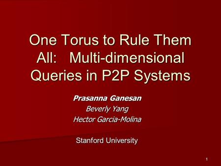 1 One Torus to Rule Them All: Multi-dimensional Queries in P2P Systems Prasanna Ganesan Beverly Yang Hector Garcia-Molina Stanford University.
