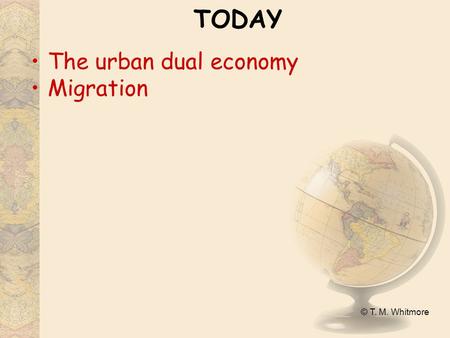 © T. M. Whitmore TODAY The urban dual economy Migration.