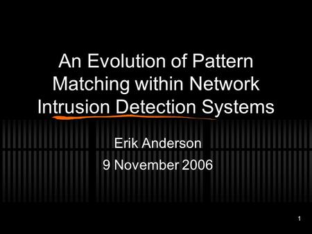 1 An Evolution of Pattern Matching within Network Intrusion Detection Systems Erik Anderson 9 November 2006.