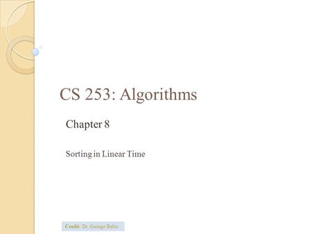 CS 253: Algorithms Chapter 8 Sorting in Linear Time Credit: Dr. George Bebis.