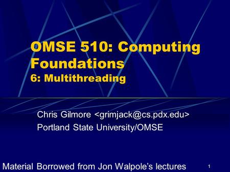 1 OMSE 510: Computing Foundations 6: Multithreading Chris Gilmore Portland State University/OMSE Material Borrowed from Jon Walpole’s lectures.