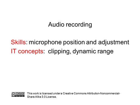 Audio recording Skills: microphone position and adjustment IT concepts: clipping, dynamic range This work is licensed under a Creative Commons Attribution-Noncommercial-