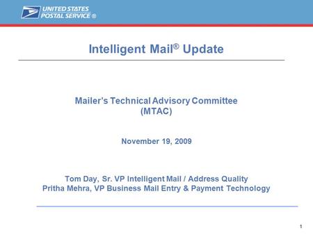1 Intelligent Mail ® Update Mailer’s Technical Advisory Committee (MTAC) November 19, 2009 Tom Day, Sr. VP Intelligent Mail / Address Quality Pritha Mehra,