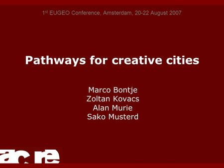Pathways for creative cities Marco Bontje Zoltan Kovacs Alan Murie Sako Musterd 1 st EUGEO Conference, Amsterdam, 20-22 August 2007.