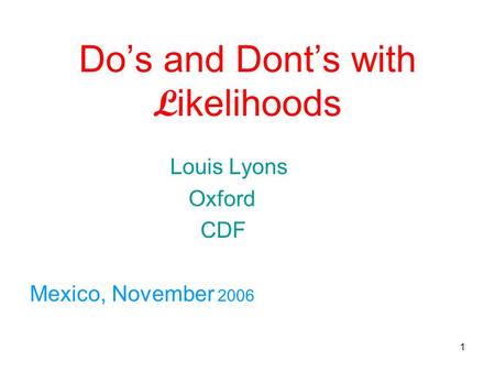 1 Do’s and Dont’s with L ikelihoods Louis Lyons Oxford CDF Mexico, November 2006.