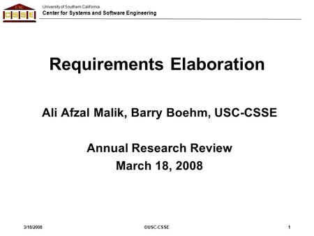 University of Southern California Center for Systems and Software Engineering 3/18/2008©USC-CSSE1 Requirements Elaboration Ali Afzal Malik, Barry Boehm,
