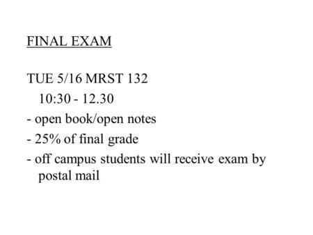 FINAL EXAM TUE 5/16 MRST 132 10:30 - 12.30 - open book/open notes - 25% of final grade - off campus students will receive exam by postal mail.