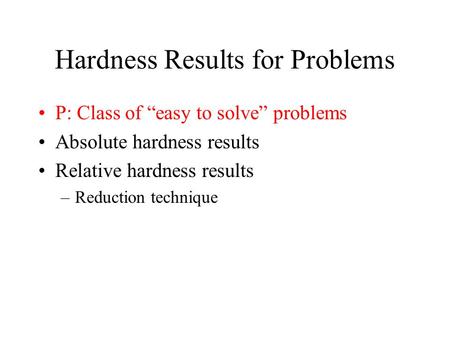 Hardness Results for Problems P: Class of “easy to solve” problems Absolute hardness results Relative hardness results –Reduction technique.