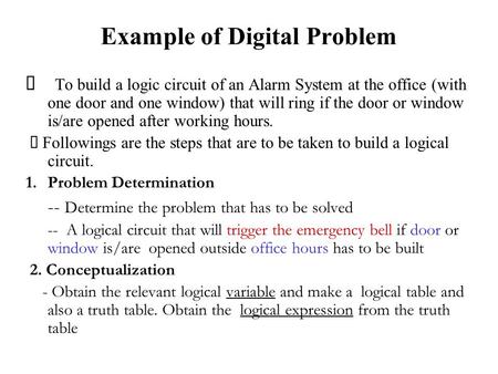 Example of Digital Problem  To build a logic circuit of an Alarm System at the office (with one door and one window) that will ring if the door or window.
