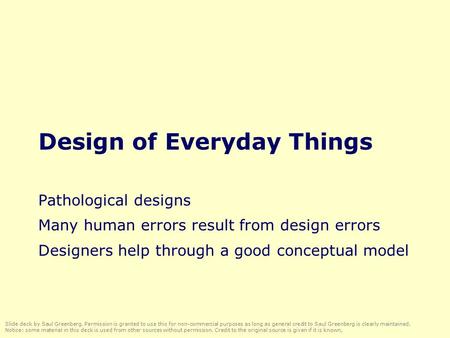 Design of Everyday Things Pathological designs Many human errors result from design errors Designers help through a good conceptual model Slide deck by.