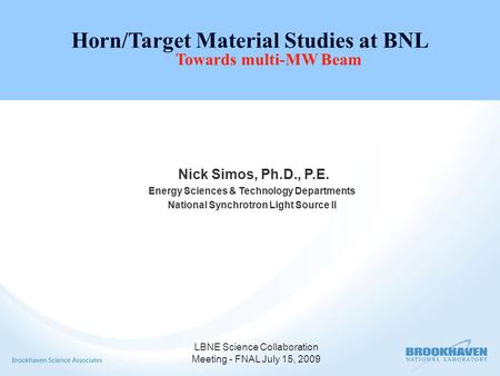 LBNE Science Collaboration Meeting - FNAL July 15, 2009 Horn/Target Material Studies at BNL Towards multi-MW Beam Nick Simos, Ph.D., P.E. Energy Sciences.