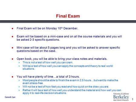 1 Ganesh Iyer Final Exam l Final Exam will be on Monday 10 th December. l Exam will be based on a mini-case and on all the course materials and you will.