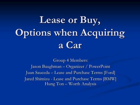 Lease or Buy, Options when Acquiring a Car Group 4 Members: Jason Baughman – Organizer / PowerPoint Juan Sauceda – Lease and Purchase Terms [Ford] Jared.