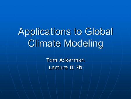 Applications to Global Climate Modeling Tom Ackerman Lecture II.7b.