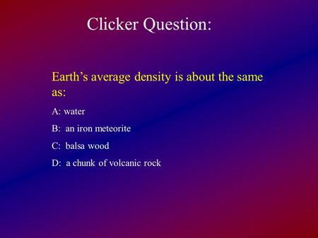 Clicker Question: Earth’s average density is about the same as: A: water B: an iron meteorite C: balsa wood D: a chunk of volcanic rock.