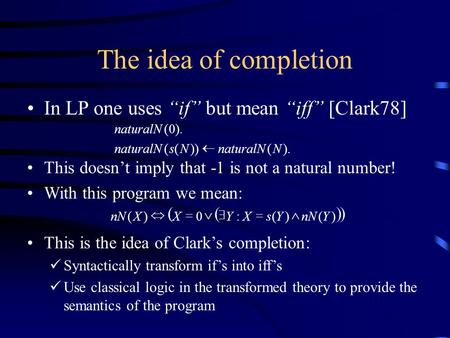 The idea of completion In LP one uses “if” but mean “iff” [Clark78] This doesn’t imply that -1 is not a natural number! With this program we mean: This.