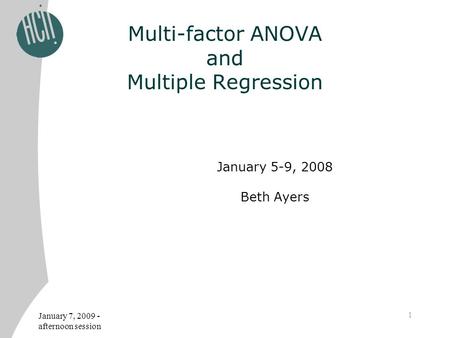 January 7, 2009 - afternoon session 1 Multi-factor ANOVA and Multiple Regression January 5-9, 2008 Beth Ayers.