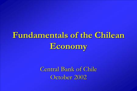 Fundamentals of the Chilean Economy Central Bank of Chile October 2002.