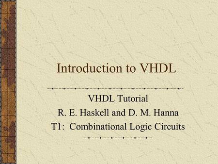 Introduction to VHDL VHDL Tutorial R. E. Haskell and D. M. Hanna T1: Combinational Logic Circuits.