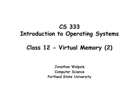 CS 333 Introduction to Operating Systems Class 12 - Virtual Memory (2) Jonathan Walpole Computer Science Portland State University.