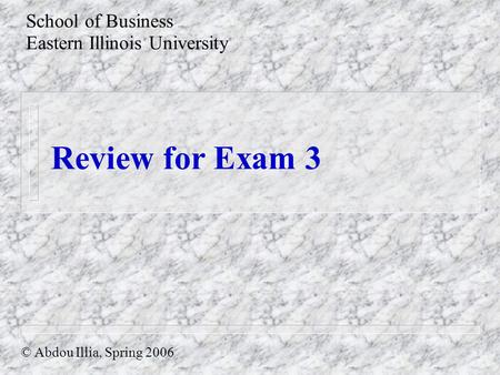 Review for Exam 3 School of Business Eastern Illinois University © Abdou Illia, Spring 2006.