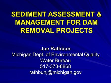 SEDIMENT ASSESSMENT & MANAGEMENT FOR DAM REMOVAL PROJECTS Joe Rathbun Michigan Dept. of Environmental Quality Water Bureau