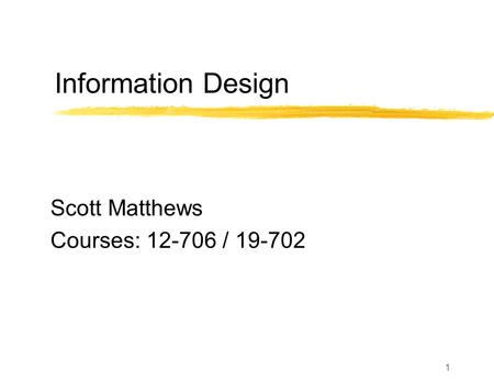 1 Information Design Scott Matthews Courses: 12-706 / 19-702.