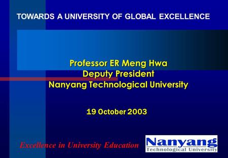 Professor ER Meng Hwa Deputy President Nanyang Technological University Excellence in University Education 19 October 2003 TOWARDS A UNIVERSITY OF GLOBAL.