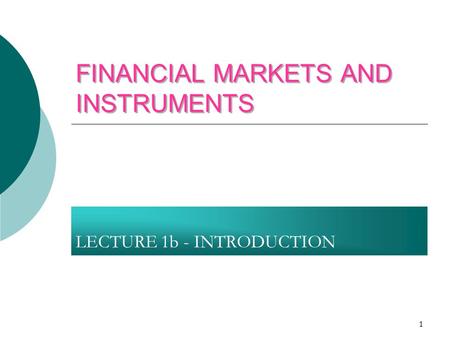 1 FINANCIAL MARKETS AND INSTRUMENTS LECTURE 1b - INTRODUCTION.