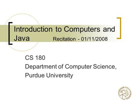 Introduction to Computers and Java Recitation - 01/11/2008 CS 180 Department of Computer Science, Purdue University.