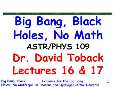 Evidence for the Big Bang Topic 3: Photons and Hydrogen in the Universe Big Bang, Black Holes, No Math 1 Big Bang, Black Holes, No Math ASTR/PHYS 109 Dr.