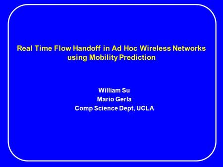 Real Time Flow Handoff in Ad Hoc Wireless Networks using Mobility Prediction William Su Mario Gerla Comp Science Dept, UCLA.