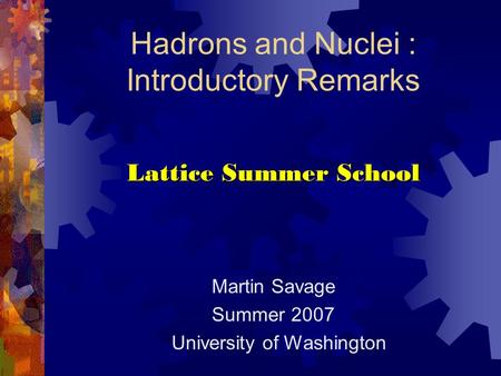Hadrons and Nuclei : Introductory Remarks Lattice Summer School Martin Savage Summer 2007 University of Washington.