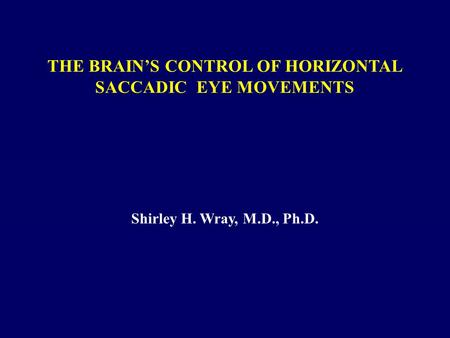 THE BRAIN’S CONTROL OF HORIZONTAL SACCADIC EYE MOVEMENTS Shirley H. Wray, M.D., Ph.D.