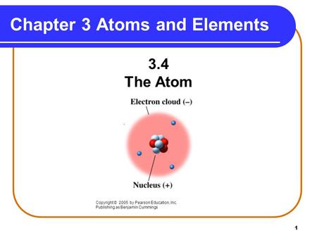 1 Chapter 3 Atoms and Elements 3.4 The Atom Copyright © 2005 by Pearson Education, Inc. Publishing as Benjamin Cummings.
