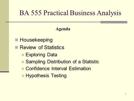 1 BA 555 Practical Business Analysis Housekeeping Review of Statistics Exploring Data Sampling Distribution of a Statistic Confidence Interval Estimation.