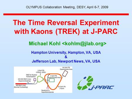 The Time Reversal Experiment with Kaons (TREK) at J-PARC Hampton University, Hampton, VA, USA & Jefferson Lab, Newport News, VA, USA Michael Kohl OLYMPUS.
