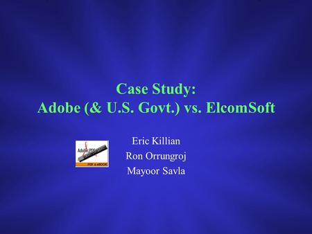 Case Study: Adobe (& U.S. Govt.) vs. ElcomSoft Eric Killian Ron Orrungroj Mayoor Savla.