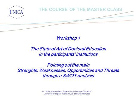 1st UNICA Master Class: „Supervision in Doctoral Education“ University of Zagreb, Dubrovnik, 20-23 September 2009 THE COURSE OF THE MASTER CLASS Workshop.