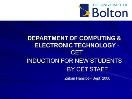 DEPARTMENT OF COMPUTING & ELECTRONIC TECHNOLOGY - CET INDUCTION FOR NEW STUDENTS BY CET STAFF Zubair Hanslot – Sept, 2006.