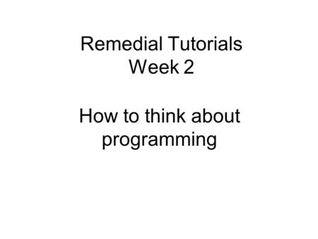 Remedial Tutorials Week 2 How to think about programming.