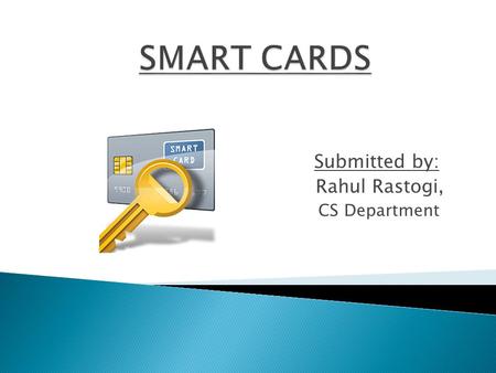 Submitted by: Rahul Rastogi, CS Department.  Introduction  What is a smart card?  Better than magnetic stripe card.  Technology What’s in a card?