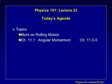 Physics 151: Lecture 23, Pg 1 Physics 151: Lecture 23 Today’s Agenda l Topics çMore on Rolling Motion çCh. 11.1 Angular MomentumCh. 11.3-5.
