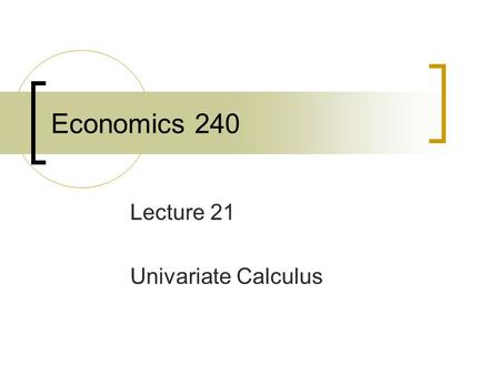 Economics 240 Lecture 21 Univariate Calculus. Chain Rule Many economic situations involve a chain of relationships that relate an ultimate outcome to.