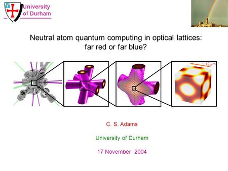 ~ 12  m Neutral atom quantum computing in optical lattices: far red or far blue? C. S. Adams University of Durham 17 November 2004 University of Durham.