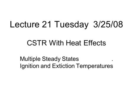 Lecture 21 Tuesday 3/25/08 CSTR With Heat Effects Multiple Steady States. Ignition and Extiction Temperatures.