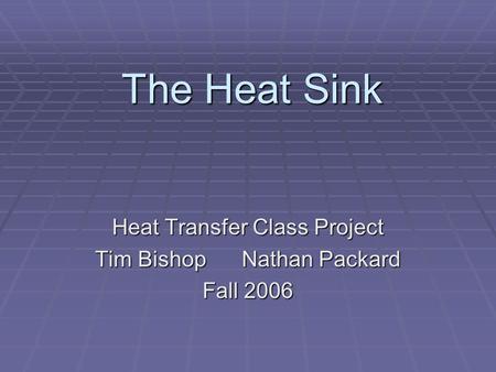 The Heat Sink Heat Transfer Class Project Tim Bishop Nathan Packard Fall 2006.