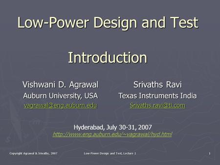 Copyright Agrawal & Srivaths, 2007 Low-Power Design and Test, Lecture 1 1 Low-Power Design and Test Introduction Vishwani D. Agrawal Auburn University,