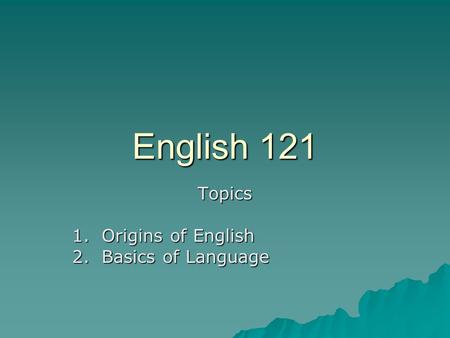 English 121 Topics 1. Origins of English 2. Basics of Language.